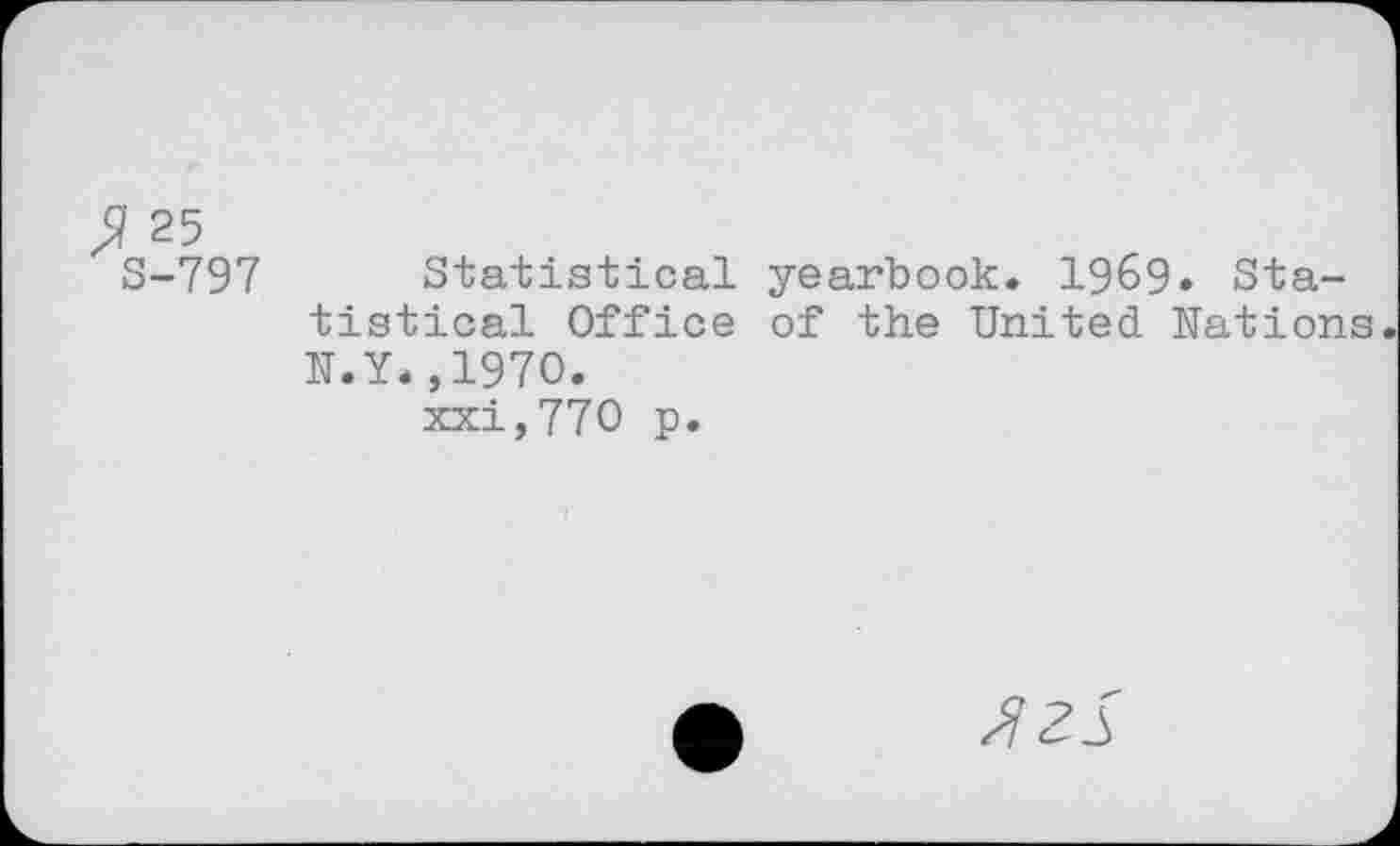 ﻿$ 25
S-797 Statistical yearbook. 1969» Statistical Office of the United Nations N.Y*,1970.
xxi,770 p.